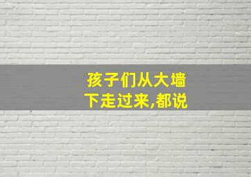 孩子们从大墙下走过来,都说