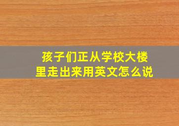 孩子们正从学校大楼里走出来用英文怎么说