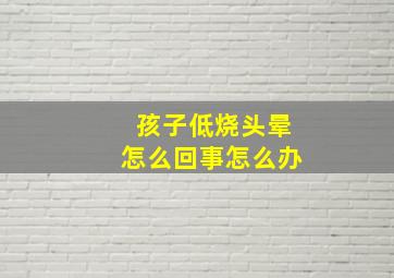 孩子低烧头晕怎么回事怎么办