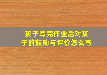 孩子写完作业后对孩子的鼓励与评价怎么写