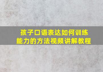 孩子口语表达如何训练能力的方法视频讲解教程