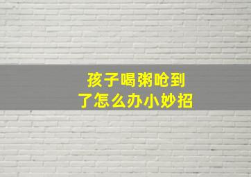 孩子喝粥呛到了怎么办小妙招