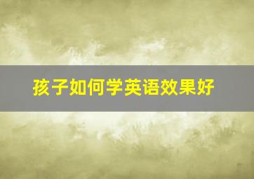 孩子如何学英语效果好