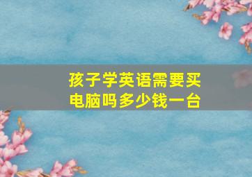 孩子学英语需要买电脑吗多少钱一台