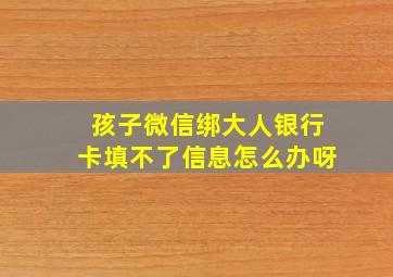 孩子微信绑大人银行卡填不了信息怎么办呀