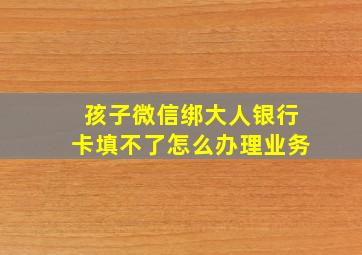 孩子微信绑大人银行卡填不了怎么办理业务