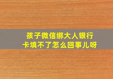 孩子微信绑大人银行卡填不了怎么回事儿呀