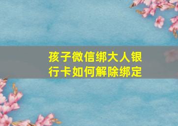 孩子微信绑大人银行卡如何解除绑定