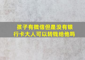 孩子有微信但是没有银行卡大人可以转钱给他吗