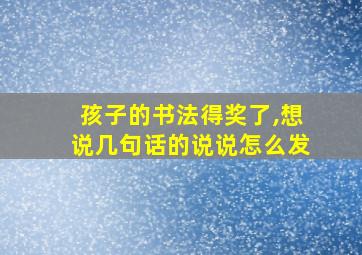 孩子的书法得奖了,想说几句话的说说怎么发