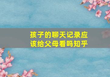 孩子的聊天记录应该给父母看吗知乎