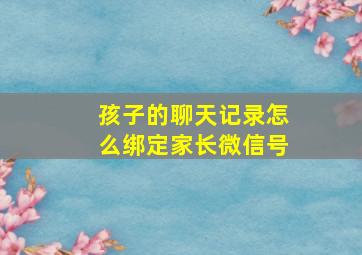 孩子的聊天记录怎么绑定家长微信号