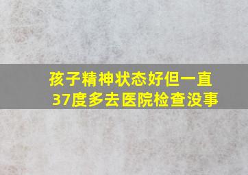 孩子精神状态好但一直37度多去医院检查没事