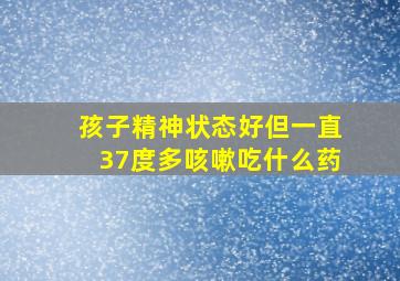 孩子精神状态好但一直37度多咳嗽吃什么药