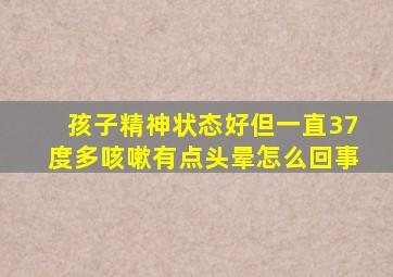 孩子精神状态好但一直37度多咳嗽有点头晕怎么回事