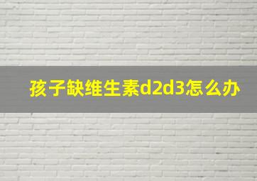 孩子缺维生素d2d3怎么办