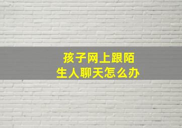 孩子网上跟陌生人聊天怎么办