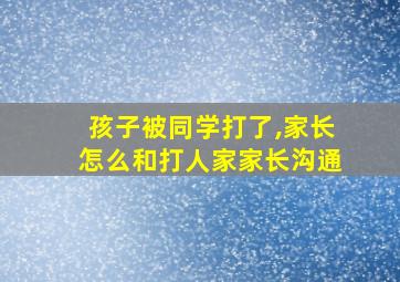 孩子被同学打了,家长怎么和打人家家长沟通