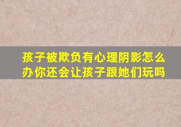 孩子被欺负有心理阴影怎么办你还会让孩子跟她们玩吗