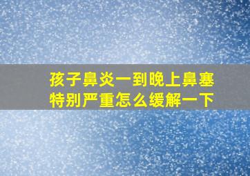 孩子鼻炎一到晚上鼻塞特别严重怎么缓解一下