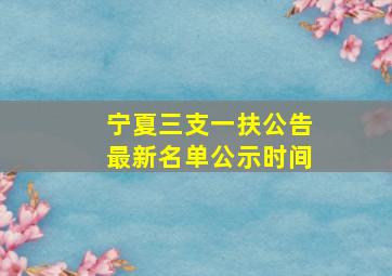 宁夏三支一扶公告最新名单公示时间