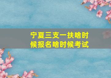 宁夏三支一扶啥时候报名啥时候考试