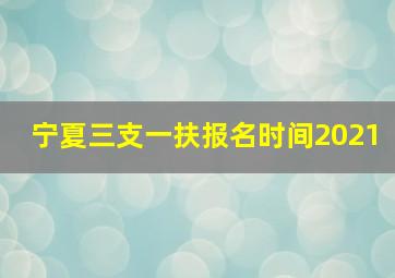 宁夏三支一扶报名时间2021