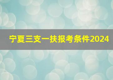 宁夏三支一扶报考条件2024