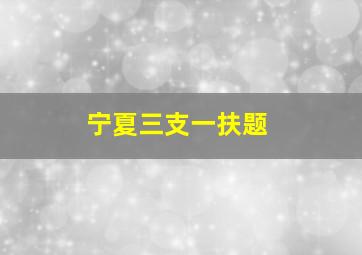 宁夏三支一扶题