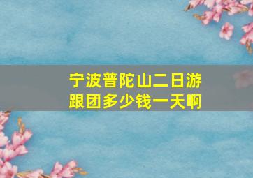 宁波普陀山二日游跟团多少钱一天啊