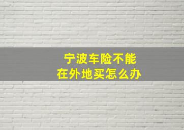 宁波车险不能在外地买怎么办