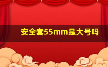 安全套55mm是大号吗