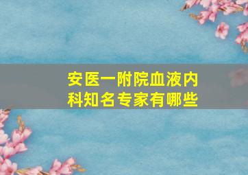 安医一附院血液内科知名专家有哪些