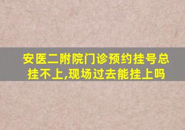 安医二附院门诊预约挂号总挂不上,现场过去能挂上吗