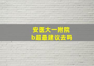 安医大一附院b超最建议去吗