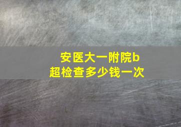 安医大一附院b超检查多少钱一次