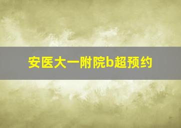 安医大一附院b超预约