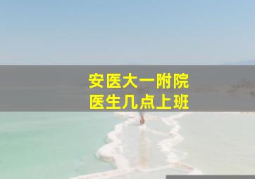 安医大一附院医生几点上班