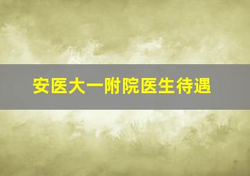 安医大一附院医生待遇