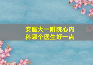 安医大一附院心内科哪个医生好一点