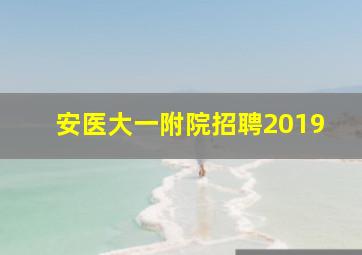 安医大一附院招聘2019