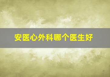 安医心外科哪个医生好