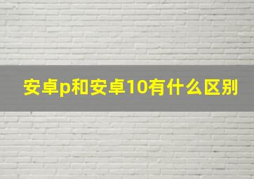 安卓p和安卓10有什么区别