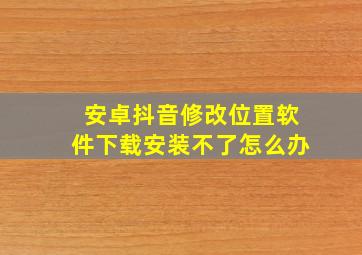 安卓抖音修改位置软件下载安装不了怎么办