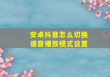 安卓抖音怎么切换语音播放模式设置