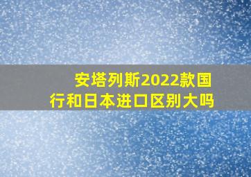 安塔列斯2022款国行和日本进口区别大吗