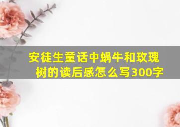 安徒生童话中蜗牛和玫瑰树的读后感怎么写300字