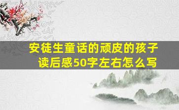 安徒生童话的顽皮的孩子读后感50字左右怎么写