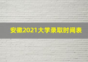 安徽2021大学录取时间表