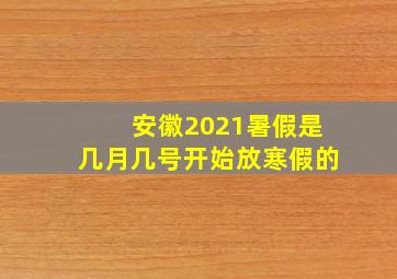 安徽2021暑假是几月几号开始放寒假的